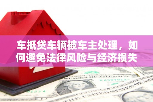 高陵车抵贷车辆被车主处理，如何避免法律风险与经济损失？