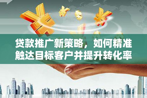 湖西贷款推广新策略，如何精准触达目标客户并提升转化率