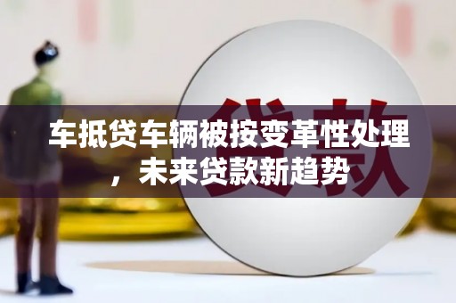 老河口车抵贷车辆被按变革性处理,未来贷款新趋势 老河口车抵贷车辆被按变革性处理,未来贷款新趋势