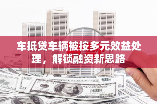 厚街车抵贷车辆被按多元效益处理，解锁融资新思路