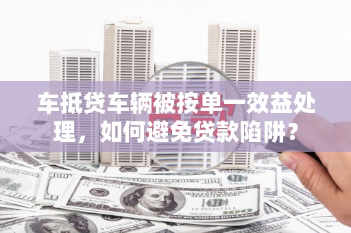 细河车抵贷车辆被按单一效益处理，如何避免贷款陷阱？