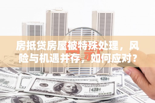 来安房抵贷房屋被特殊处理，风险与机遇并存，如何应对？