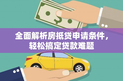 重庆全面解析房抵贷申请条件，轻松搞定贷款难题