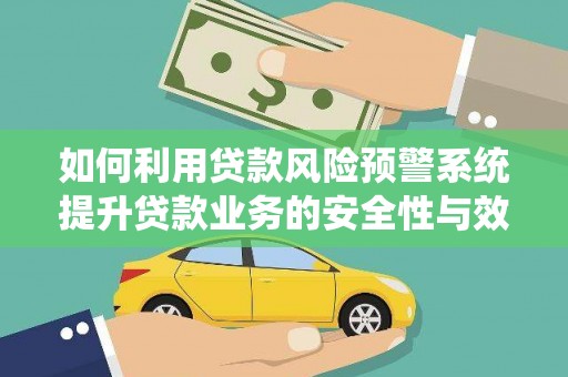 营口如何利用贷款风险预警系统提升贷款业务的安全性与效率