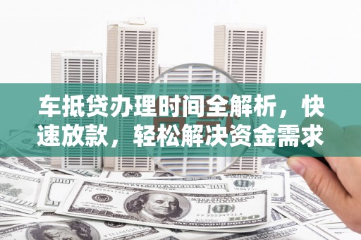 大同车抵贷办理时间全解析，快速放款，轻松解决资金需求