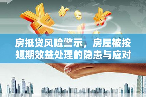 浮山房抵贷风险警示，房屋被按短期效益处理的隐患与应对策略