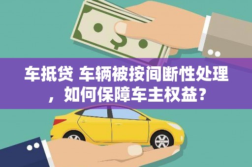 盐源车抵贷 车辆被按间断性处理，如何保障车主权益？