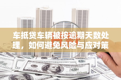 大关车抵贷车辆被按逾期天数处理，如何避免风险与应对策略