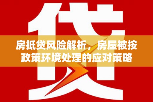 甘孜房抵贷风险解析，房屋被按政策环境处理的应对策略