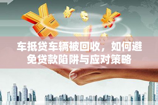 枝江车抵贷车辆被回收，如何避免贷款陷阱与应对策略