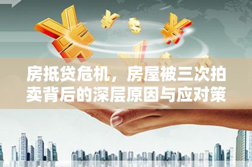乌恰房抵贷危机，房屋被三次拍卖背后的深层原因与应对策略