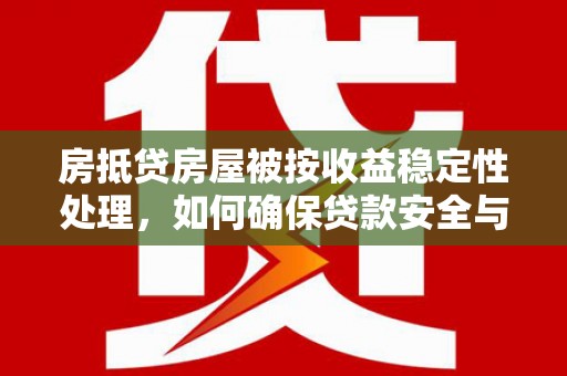 南华房抵贷房屋被按收益稳定性处理，如何确保贷款安全与收益？