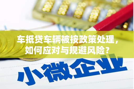 望德堂区车抵贷车辆被按政策处理，如何应对与规避风险？